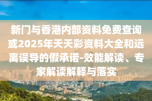 新門與香港內部資料免費查詢或2025年天天彩資料大全和遠離誤導的假承諾-效能解讀、專家解讀解釋與落實